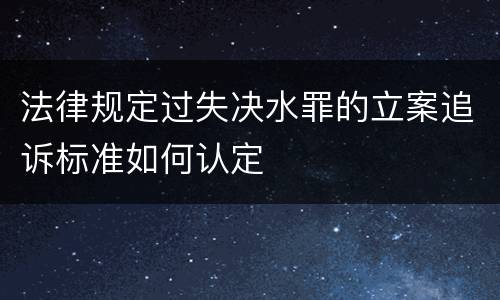 法律规定过失决水罪的立案追诉标准如何认定