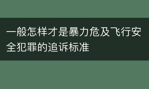 一般怎样才是暴力危及飞行安全犯罪的追诉标准