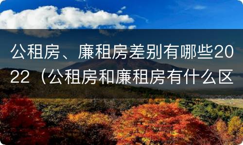 公租房、廉租房差别有哪些2022（公租房和廉租房有什么区别?2019年的）