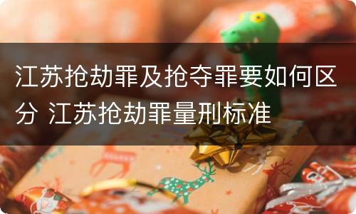江苏抢劫罪及抢夺罪要如何区分 江苏抢劫罪量刑标准