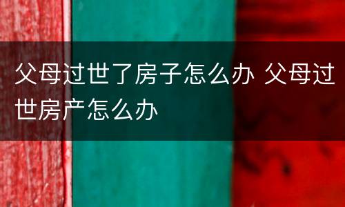父母过世了房子怎么办 父母过世房产怎么办