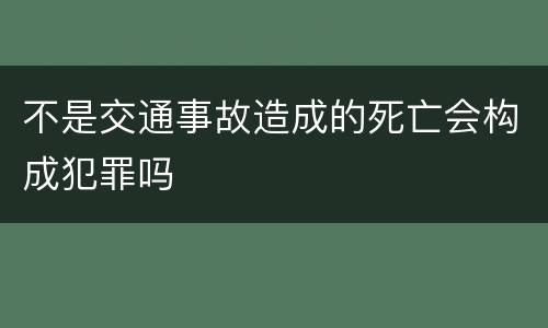 不是交通事故造成的死亡会构成犯罪吗