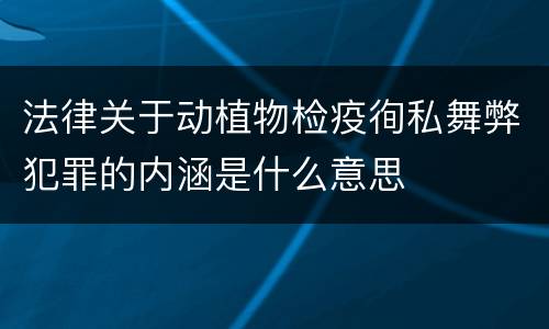 法律关于动植物检疫徇私舞弊犯罪的内涵是什么意思