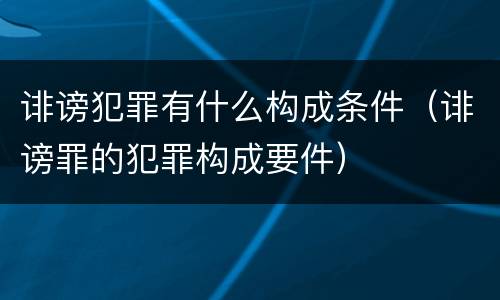 诽谤犯罪有什么构成条件（诽谤罪的犯罪构成要件）