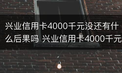 兴业信用卡4000千元没还有什么后果吗 兴业信用卡4000千元没还有什么后果吗知乎