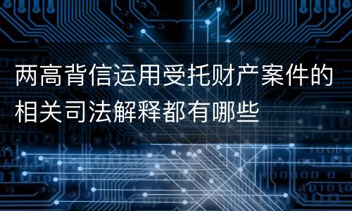 两高背信运用受托财产案件的相关司法解释都有哪些