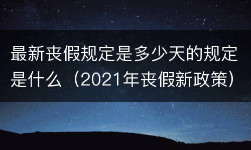 最新丧假规定是多少天的规定是什么（2021年丧假新政策）