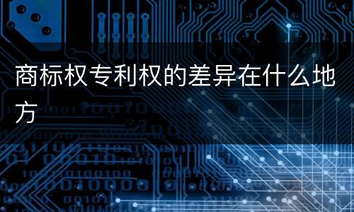商标权专利权的差异在什么地方