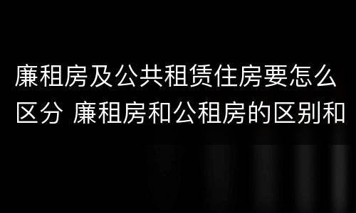 廉租房及公共租赁住房要怎么区分 廉租房和公租房的区别和联系