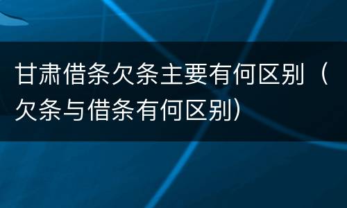 甘肃借条欠条主要有何区别（欠条与借条有何区别）