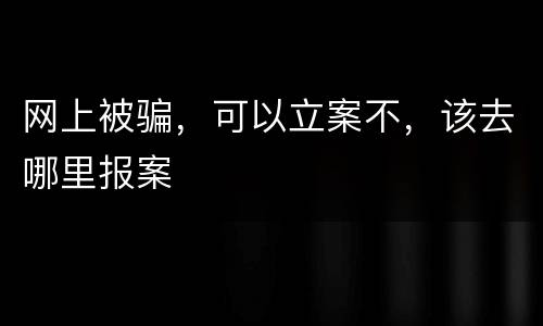 网上被骗，可以立案不，该去哪里报案
