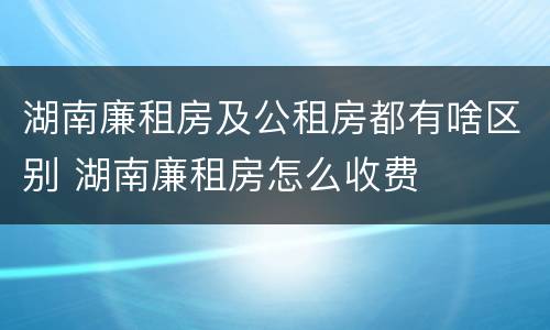 湖南廉租房及公租房都有啥区别 湖南廉租房怎么收费