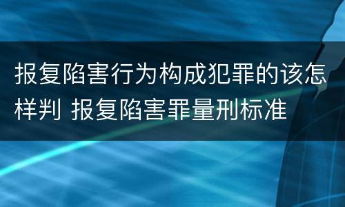 报复陷害行为构成犯罪的该怎样判 报复陷害罪量刑标准