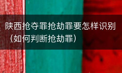 陕西抢夺罪抢劫罪要怎样识别（如何判断抢劫罪）