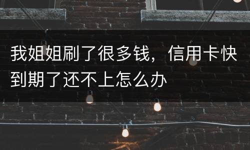 我姐姐刷了很多钱，信用卡快到期了还不上怎么办