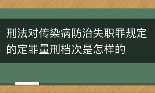 刑法对传染病防治失职罪规定的定罪量刑档次是怎样的