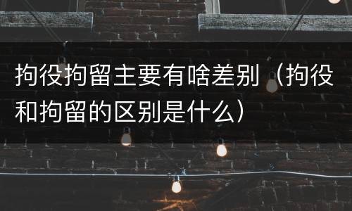 拘役拘留主要有啥差别（拘役和拘留的区别是什么）