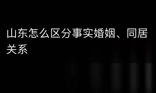 山东怎么区分事实婚姻、同居关系