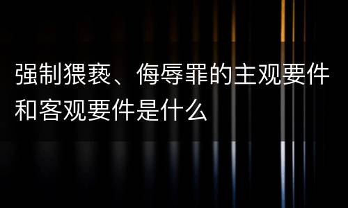 强制猥亵、侮辱罪的主观要件和客观要件是什么