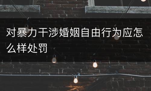 对暴力干涉婚姻自由行为应怎么样处罚