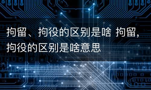 拘留、拘役的区别是啥 拘留,拘役的区别是啥意思