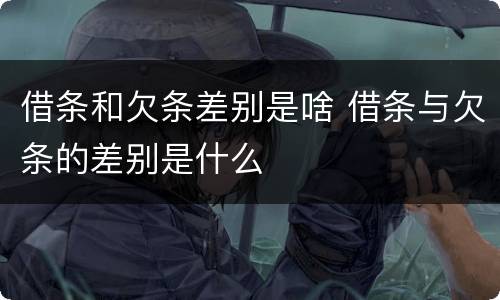 借条和欠条差别是啥 借条与欠条的差别是什么