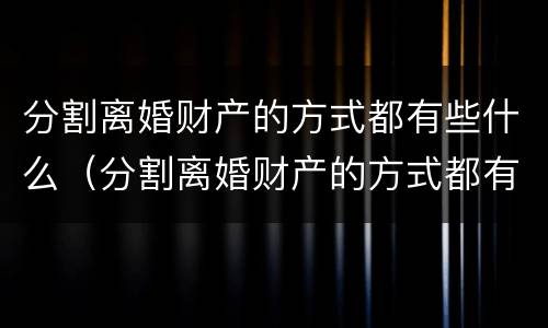 分割离婚财产的方式都有些什么（分割离婚财产的方式都有些什么呢）