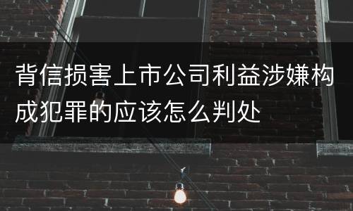 背信损害上市公司利益涉嫌构成犯罪的应该怎么判处