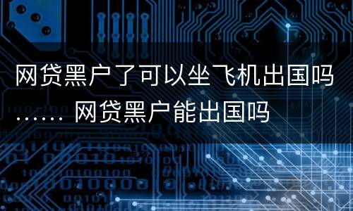 网贷黑户了可以坐飞机出国吗…… 网贷黑户能出国吗