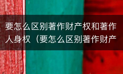 要怎么区别著作财产权和著作人身权（要怎么区别著作财产权和著作人身权呢）