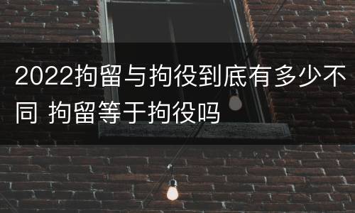 2022拘留与拘役到底有多少不同 拘留等于拘役吗