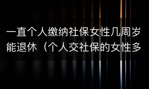 一直个人缴纳社保女性几周岁能退休（个人交社保的女性多少岁可以退休）