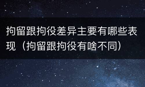 拘留跟拘役差异主要有哪些表现（拘留跟拘役有啥不同）