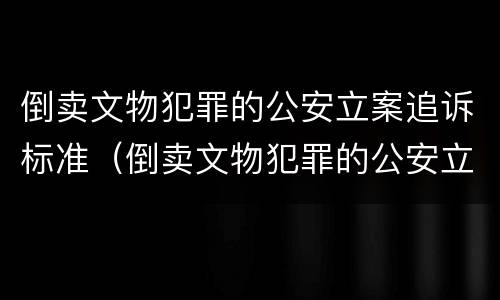 倒卖文物犯罪的公安立案追诉标准（倒卖文物犯罪的公安立案追诉标准是）