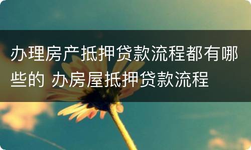 办理房产抵押贷款流程都有哪些的 办房屋抵押贷款流程