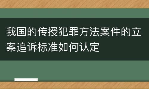 我国的传授犯罪方法案件的立案追诉标准如何认定