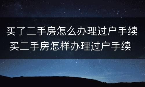 买了二手房怎么办理过户手续 买二手房怎样办理过户手续