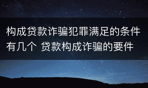 构成贷款诈骗犯罪满足的条件有几个 贷款构成诈骗的要件