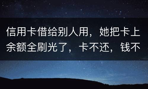 信用卡借给别人用，她把卡上余额全刷光了，卡不还，钱不还，怎么办