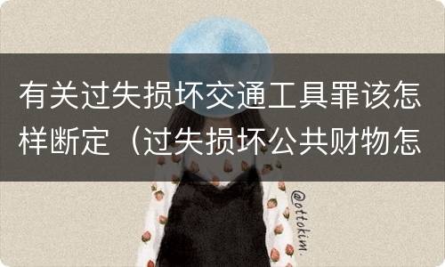 有关过失损坏交通工具罪该怎样断定（过失损坏公共财物怎么处理）