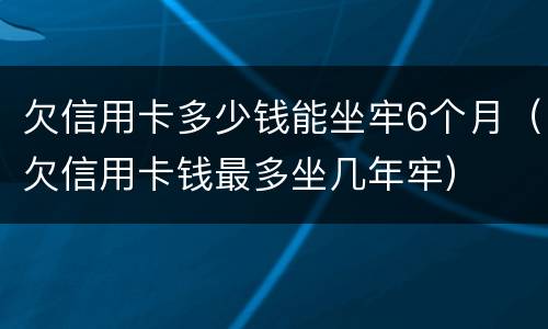 欠信用卡多少钱能坐牢6个月（欠信用卡钱最多坐几年牢）