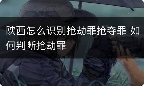 陕西怎么识别抢劫罪抢夺罪 如何判断抢劫罪