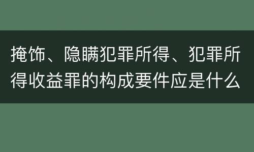 掩饰、隐瞒犯罪所得、犯罪所得收益罪的构成要件应是什么