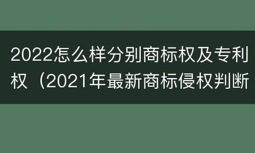 2022怎么样分别商标权及专利权（2021年最新商标侵权判断标准）