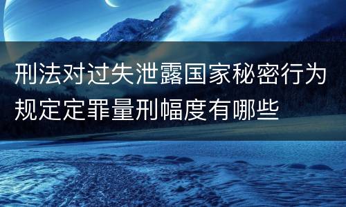 刑法对过失泄露国家秘密行为规定定罪量刑幅度有哪些