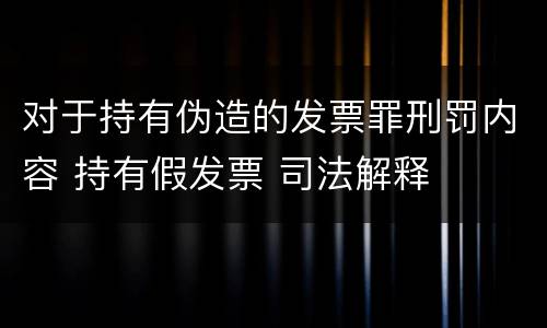对于持有伪造的发票罪刑罚内容 持有假发票 司法解释