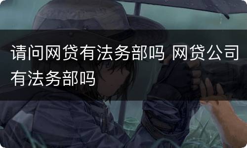 请问网贷有法务部吗 网贷公司有法务部吗