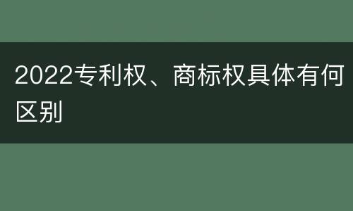 2022专利权、商标权具体有何区别