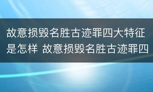 故意损毁名胜古迹罪四大特征是怎样 故意损毁名胜古迹罪四大特征是怎样形成的