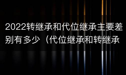2022转继承和代位继承主要差别有多少（代位继承和转继承的概念和适用范围）